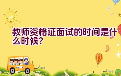 教师资格证面试的时间是什么时候？插图