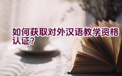 如何获取对外汉语教学资格认证？插图