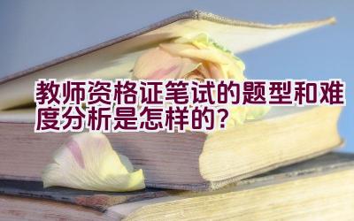 教师资格证笔试的题型和难度分析是怎样的？插图