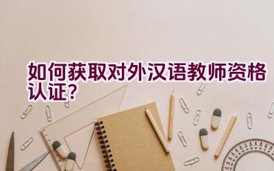 如何获取对外汉语教师资格认证？插图