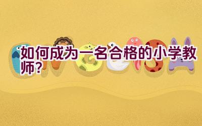 如何成为一名合格的小学教师？插图