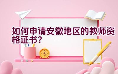 如何申请安徽地区的教师资格证书？插图