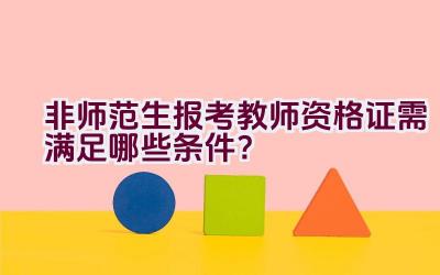 非师范生报考教师资格证需满足哪些条件？插图