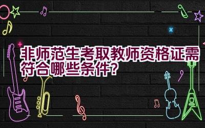 非师范生考取教师资格证需符合哪些条件？插图