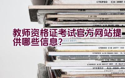 教师资格证考试官方网站提供哪些信息？插图