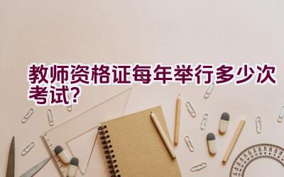 教师资格证每年举行多少次考试？插图