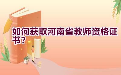 如何获取河南省教师资格证书？插图