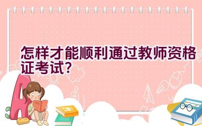 怎样才能顺利通过教师资格证考试？插图