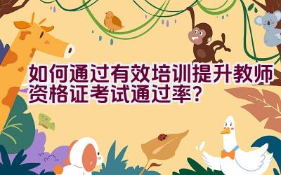 如何通过有效培训提升教师资格证考试通过率？插图