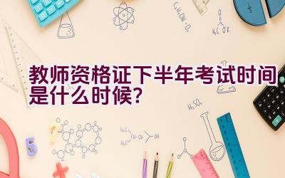 教师资格证下半年考试时间是什么时候？插图