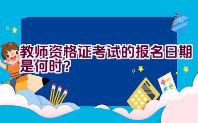 教师资格证考试的报名日期是何时？插图