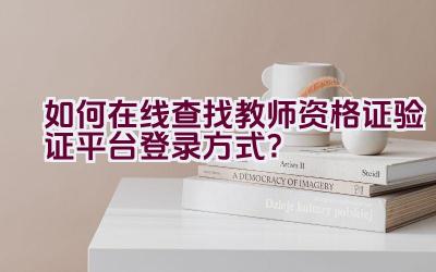 如何在线查找教师资格证验证平台登录方式？插图