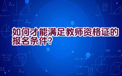 如何才能满足教师资格证的报名条件？插图