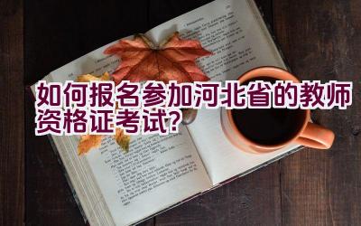 如何报名参加河北省的教师资格证考试？插图