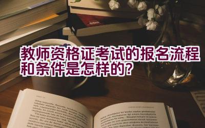 教师资格证考试的报名流程和条件是怎样的？插图