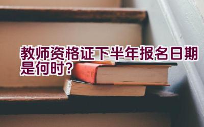 教师资格证下半年报名日期是何时？插图