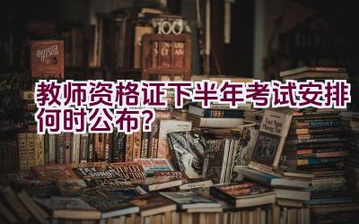 教师资格证下半年考试安排何时公布？插图