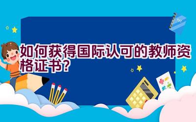 如何获得国际认可的教师资格证书？插图