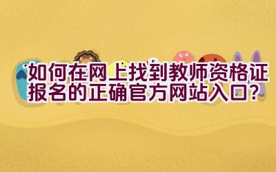 如何在网上找到教师资格证报名的正确官方网站入口？插图