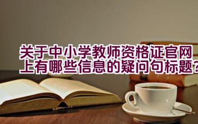 关于中小学教师资格证官网上有哪些信息的疑问句标题？插图