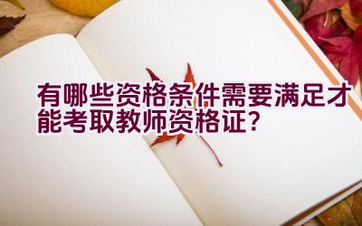 有哪些资格条件需要满足才能考取教师资格证？插图