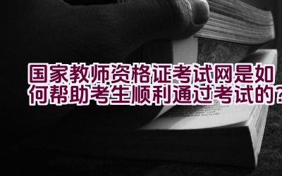 国家教师资格证考试网是如何帮助考生顺利通过考试的？插图