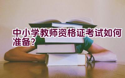 中小学教师资格证考试如何准备？插图