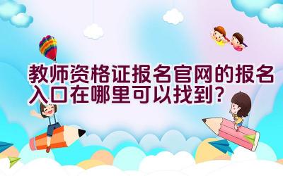 教师资格证报名官网的报名入口在哪里可以找到？插图