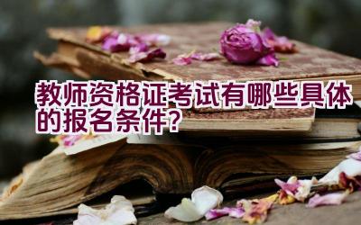 教师资格证考试有哪些具体的报名条件？插图