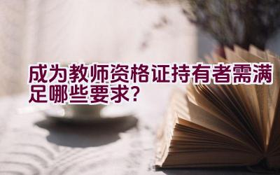 成为教师资格证持有者需满足哪些要求？插图