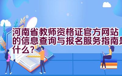 河南省教师资格证官方网站的信息查询与报名服务指南是什么？插图