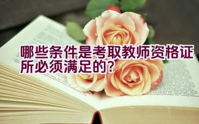 哪些条件是考取教师资格证所必须满足的？插图