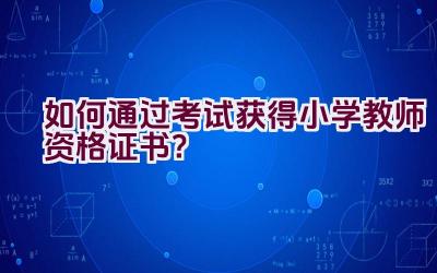 如何通过考试获得小学教师资格证书？插图