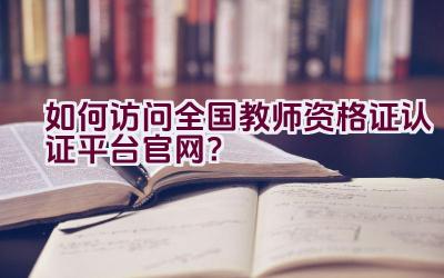 如何访问全国教师资格证认证平台官网？插图