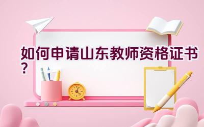 如何申请山东教师资格证书？插图