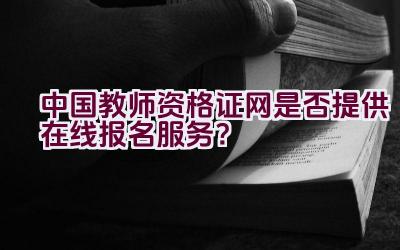 中国教师资格证网是否提供在线报名服务？插图