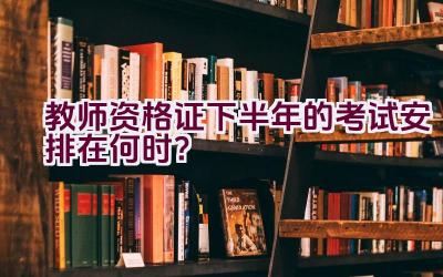 教师资格证下半年的考试安排在何时？插图