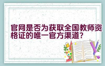 官网是否为获取全国教师资格证的唯一官方渠道？插图